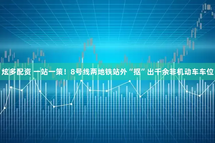 炫多配资 一站一策!8号线两地铁站外“抠”出千余非机动车车位