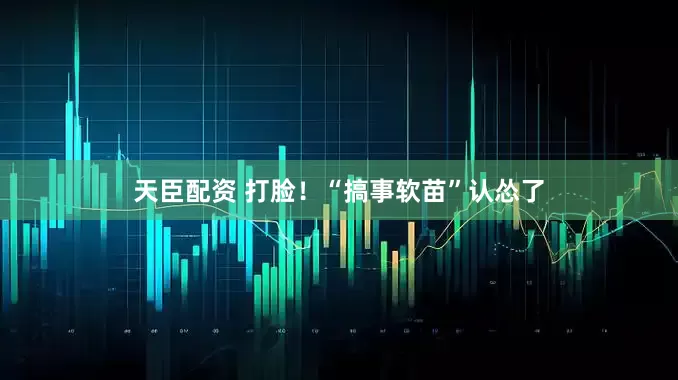 天臣配资 打脸!“搞事软苗”认怂了