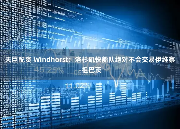 天臣配资 Windhorst：洛杉矶快船队绝对不会交易伊维察-祖巴茨