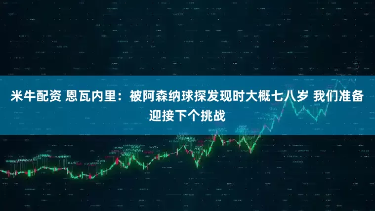 米牛配资 恩瓦内里：被阿森纳球探发现时大概七八岁 我们准备迎接下个挑战