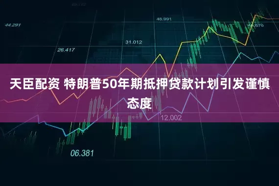 天臣配资 特朗普50年期抵押贷款计划引发谨慎态度
