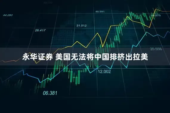 永华证券 美国无法将中国排挤出拉美