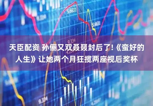 天臣配资 孙俪又双叒叕封后了!《蛮好的人生》让她两个月狂揽两座视后奖杯