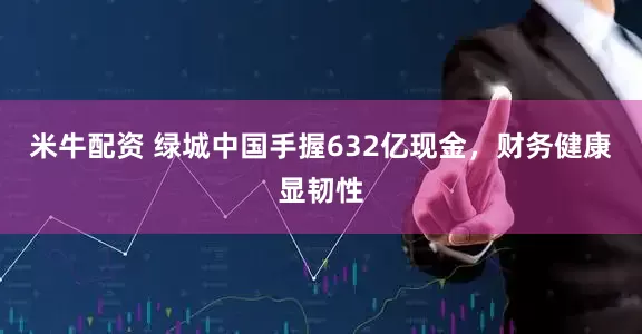 米牛配资 绿城中国手握632亿现金,财务健康显韧性