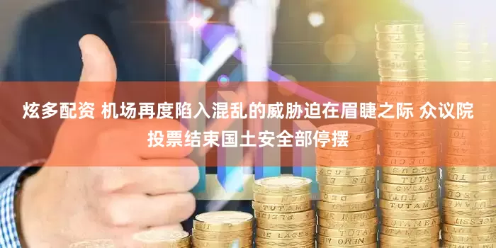 炫多配资 机场再度陷入混乱的威胁迫在眉睫之际 众议院投票结束国土安全部停摆
