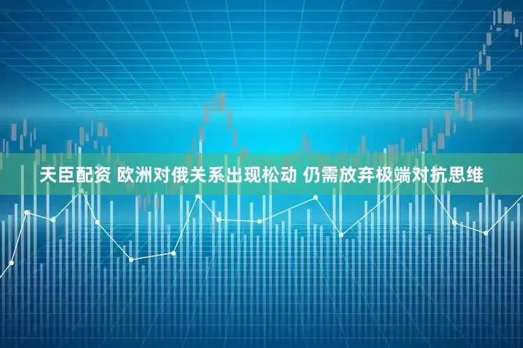 天臣配资 欧洲对俄关系出现松动 仍需放弃极端对抗思维