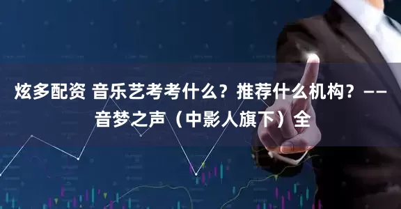 炫多配资 音乐艺考考什么？推荐什么机构？—— 音梦之声（中影人旗下）全