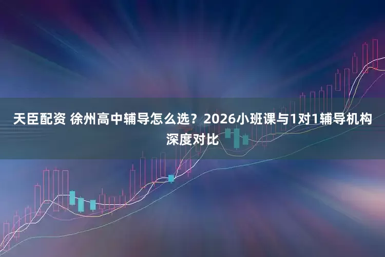 天臣配资 徐州高中辅导怎么选？2026小班课与1对1辅导机构深度对比