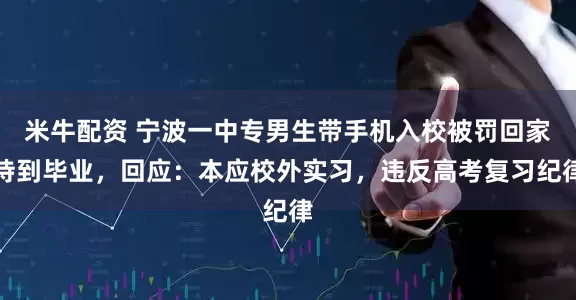 米牛配资 宁波一中专男生带手机入校被罚回家待到毕业，回应：本应校外实习，违反高考复习纪律