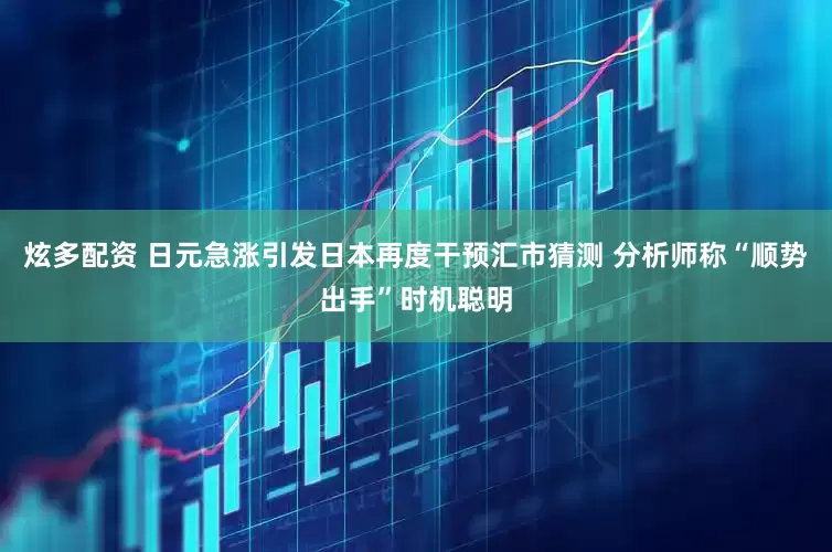 炫多配资 日元急涨引发日本再度干预汇市猜测 分析师称“顺势出手”时机聪明