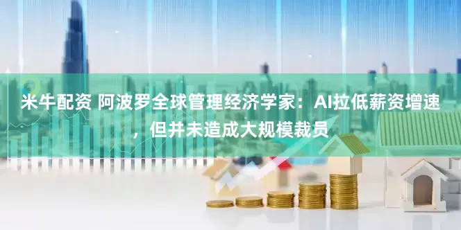 米牛配资 阿波罗全球管理经济学家：AI拉低薪资增速，但并未造成大规模裁员