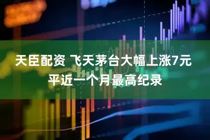 天臣配资 飞天茅台大幅上涨7元 平近一个月最高纪录