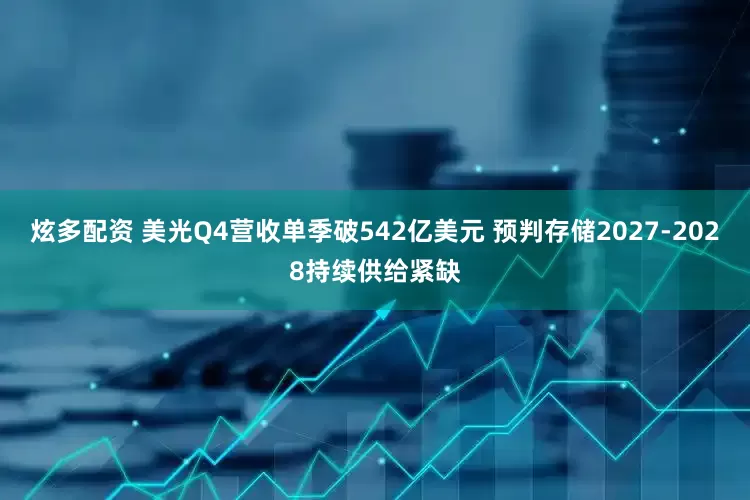 炫多配资 美光Q4营收单季破542亿美元 预判存储2027-2028持续供给紧缺