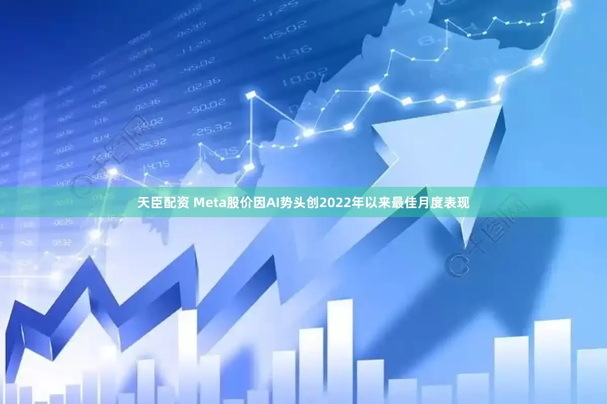 天臣配资 Meta股价因AI势头创2022年以来最佳月度表现