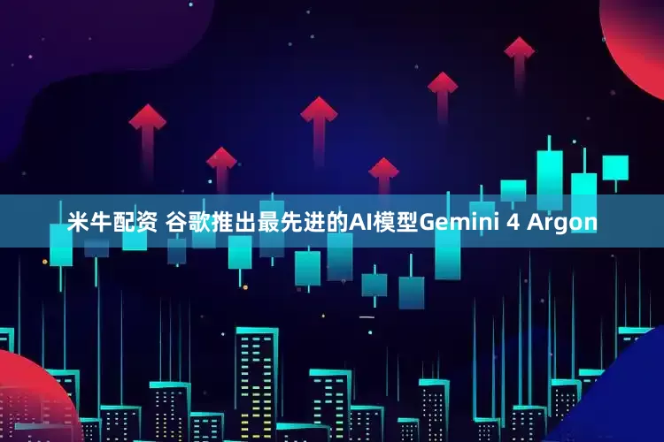 米牛配资 谷歌推出最先进的AI模型Gemini 4 Argon